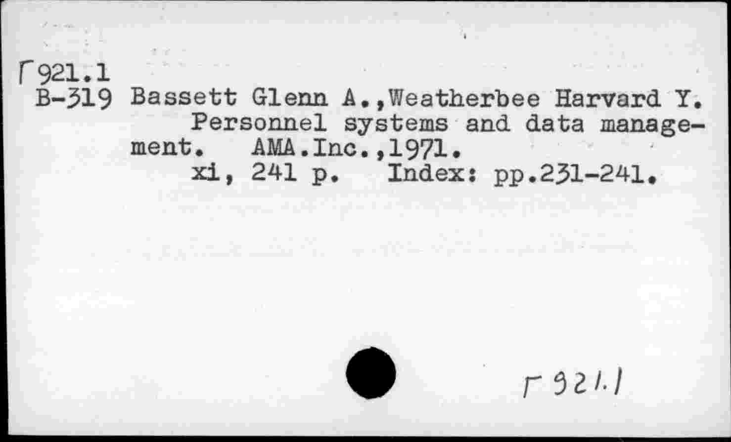 ﻿r921.1
B-319 Bassett Glenn A.,Weatherbee Harvard Y.
Personnel systems and data management. AMA.Inc.,1971.
xi, 241 p. Index: pp.231-241.
rWl